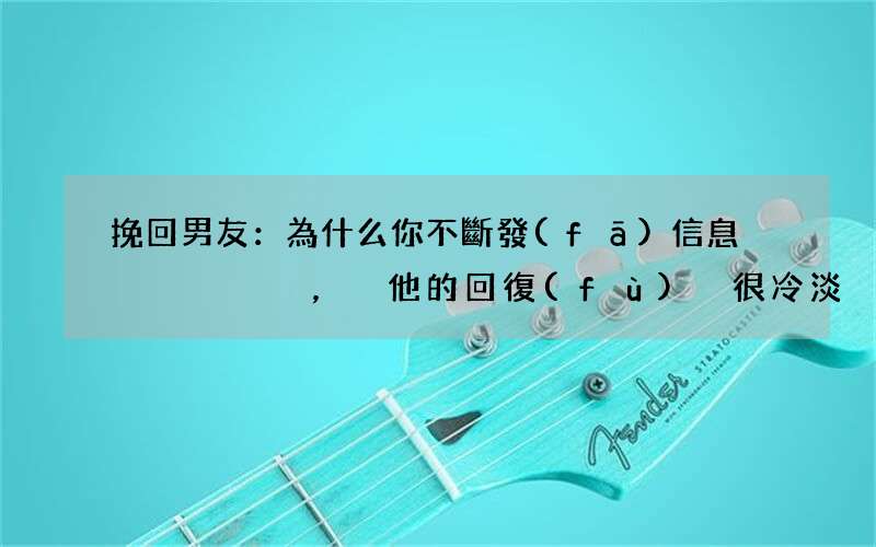 挽回男友：為什么你不斷發(fā)信息，他的回復(fù)卻很冷淡？